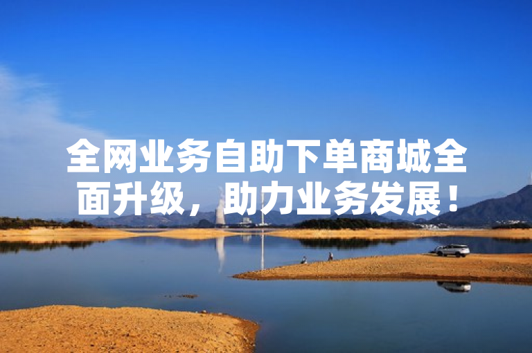 全网业务自助下单商城全面升级，助力业务发展！