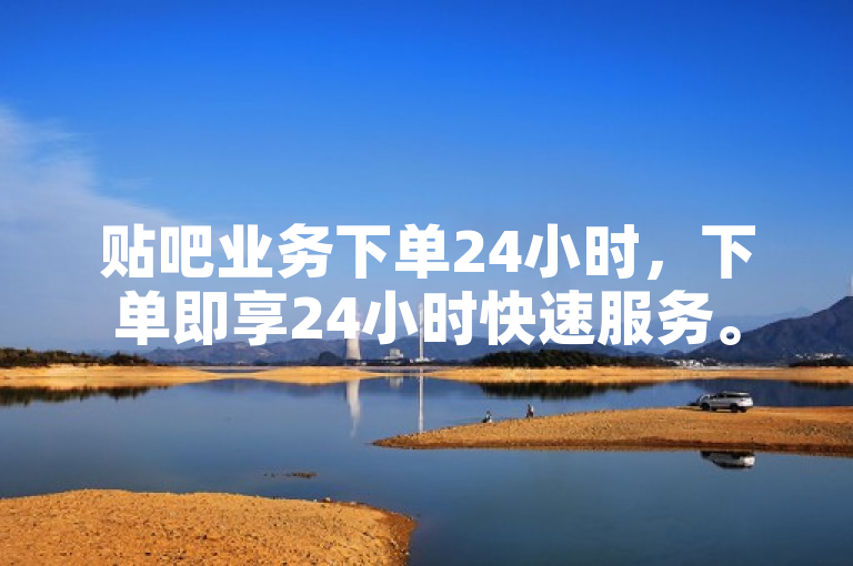 贴吧业务下单24小时，下单即享24小时快速服务。