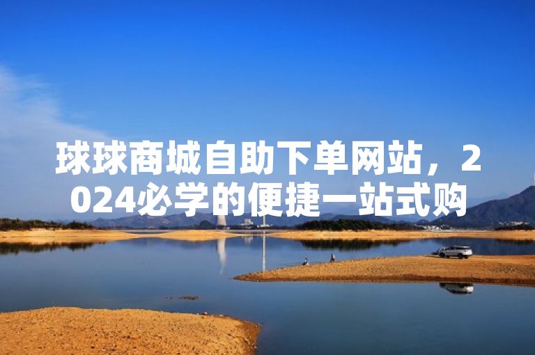 球球商城自助下单网站，2024必学的便捷一站式购物！