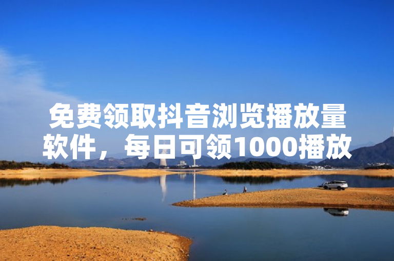 免费领取抖音浏览播放量软件，每日可领1000播放量。