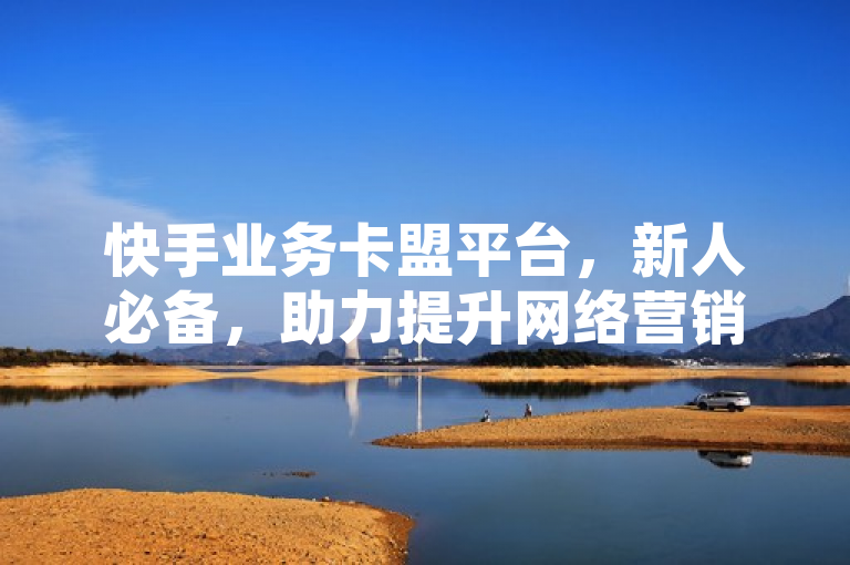 快手业务卡盟平台，新人必备，助力提升网络营销效果。