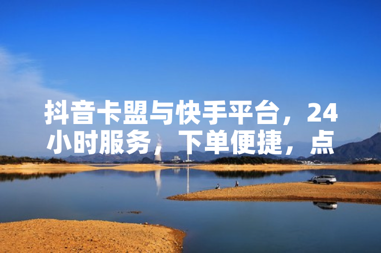 抖音卡盟与快手平台，24小时服务，下单便捷，点赞在线，最低价保障。