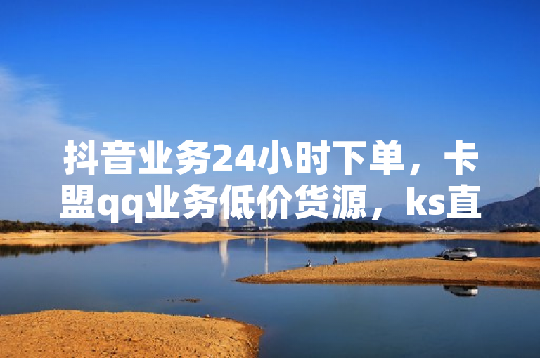 抖音业务24小时下单，卡盟qq业务低价货源，ks直播服务。