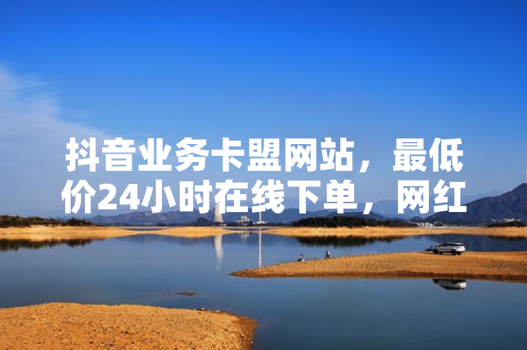 抖音业务卡盟网站，最低价24小时在线下单，网红点赞区爆料。