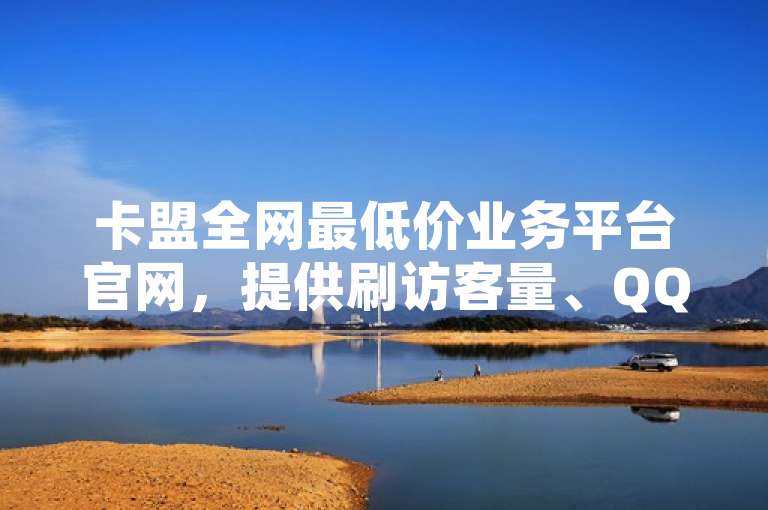 卡盟全网最低价业务平台官网，提供刷访客量、QQ免费领取赞及王者荣耀热度值购买服务。