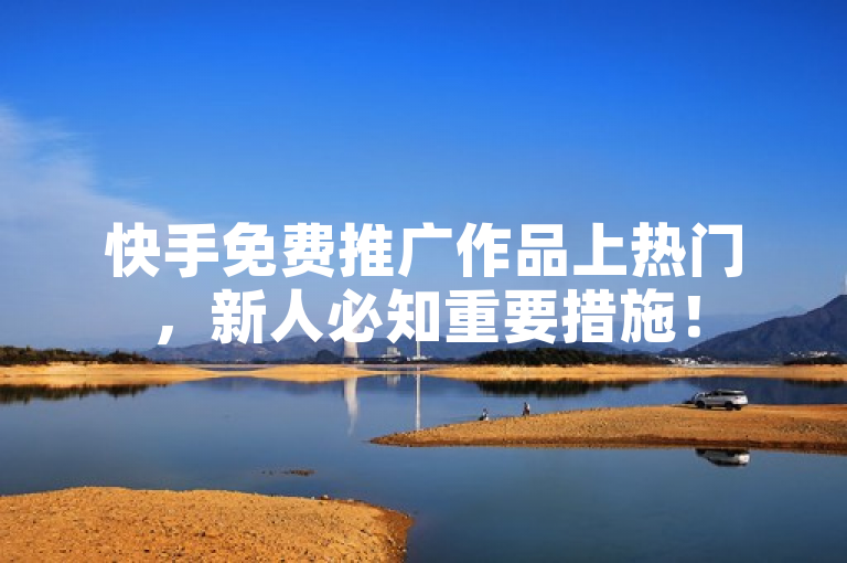 快手免费推广作品上热门，新人必知重要措施！