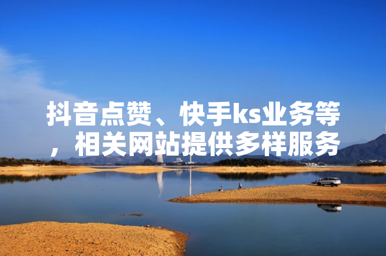 抖音点赞、快手ks业务等，相关网站提供多样服务。