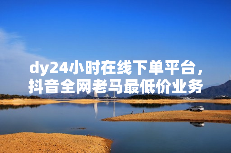 dy24小时在线下单平台，抖音全网老马最低价业务。