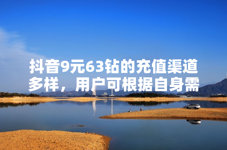 抖音9元63钻的充值渠道多样，用户可根据自身需求选择。官方活动、第三方支付平台、合作商家及积分兑换等途径均提供不同优惠，但需注意安全性。