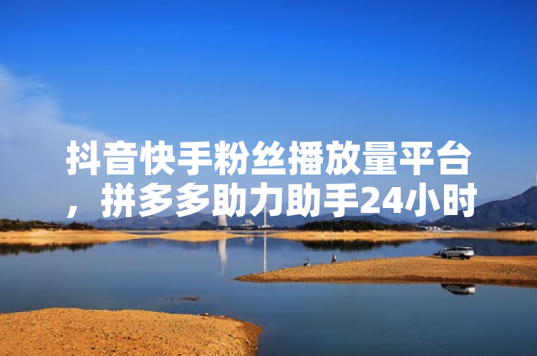 抖音快手粉丝播放量平台，拼多多助力助手24小时客服电话。