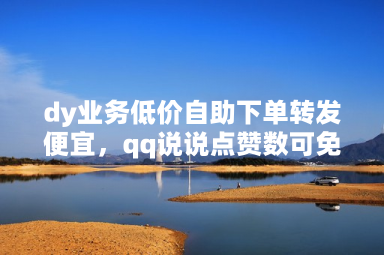 dy业务低价自助下单转发便宜，qq说说点赞数可免费增加。