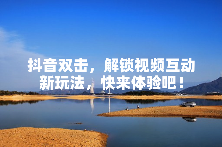抖音双击，解锁视频互动新玩法，快来体验吧！