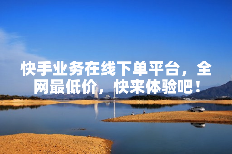 快手业务在线下单平台，全网最低价，快来体验吧！