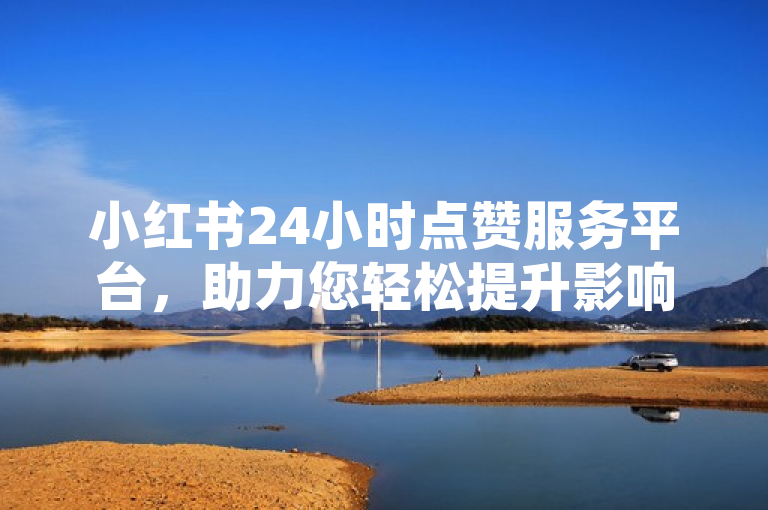 小红书24小时点赞服务平台，助力您轻松提升影响力。