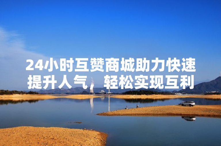 24小时互赞商城助力快速提升人气，轻松实现互利共赢。