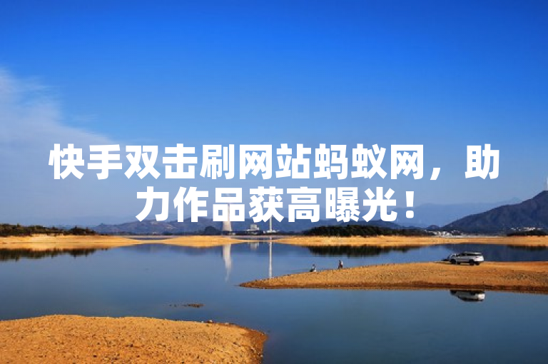 快手双击刷网站蚂蚁网，助力作品获高曝光！