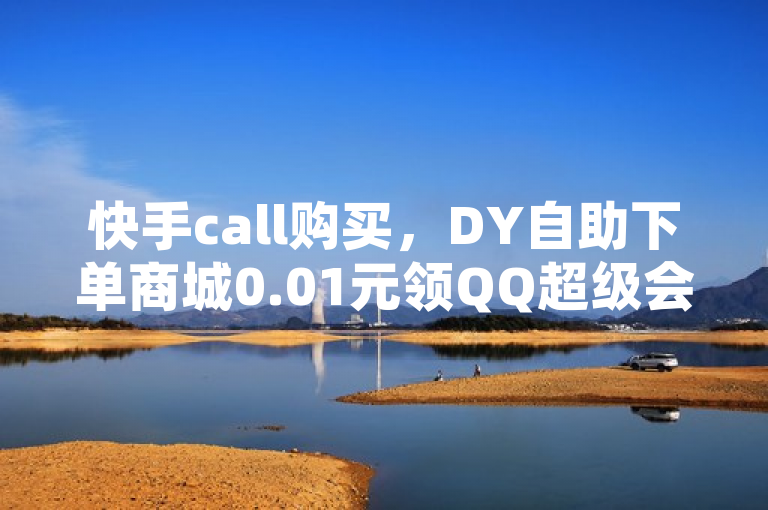 快手call购买，DY自助下单商城0.01元领QQ超级会员1年。