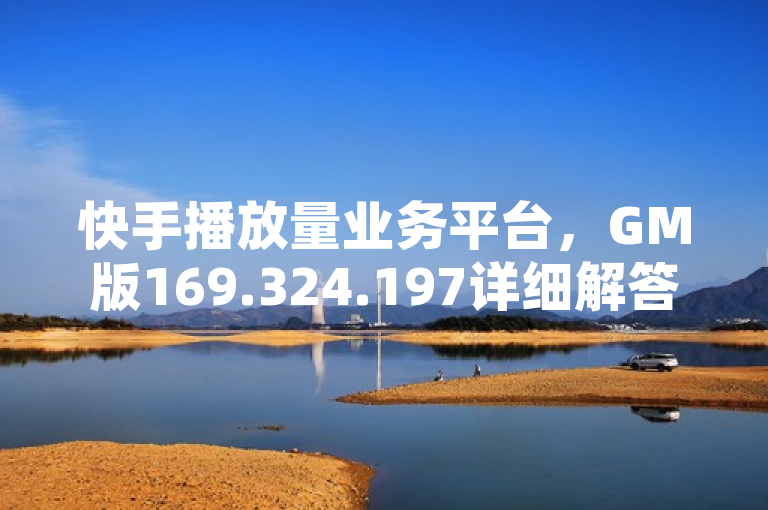 快手播放量业务平台，GM版169.324.197详细解答解释落实。