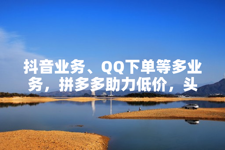 抖音业务、QQ下单等多业务，拼多多助力低价，头条播放量可购。