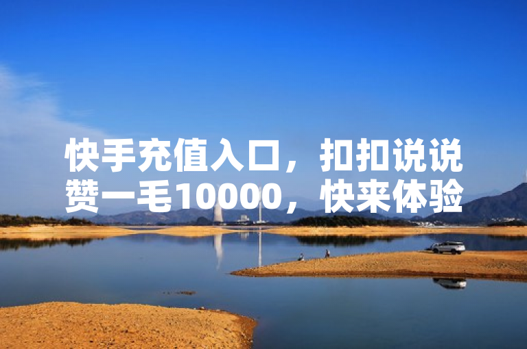 快手充值入口，扣扣说说赞一毛10000，快来体验超值服务！