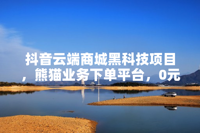 抖音云端商城黑科技项目，熊猫业务下单平台，0元下单1秒付款震撼来袭！