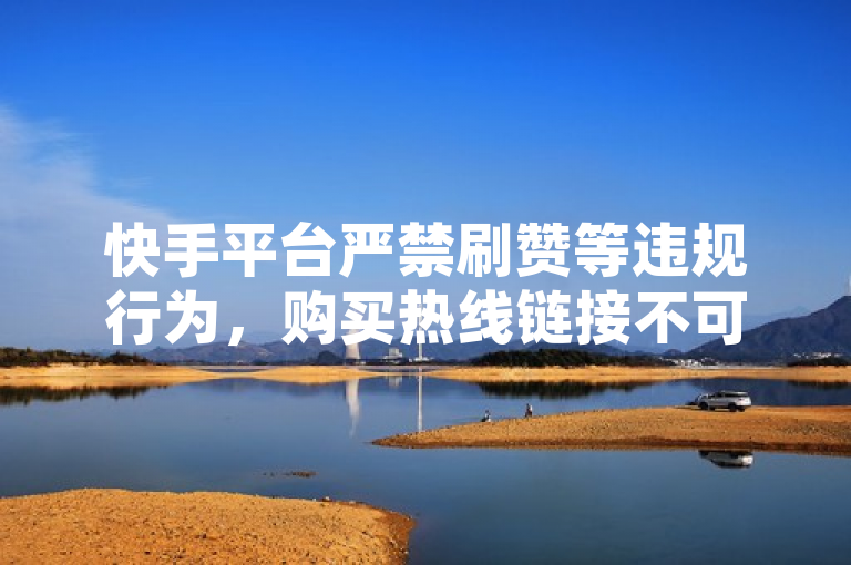 快手平台严禁刷赞等违规行为，购买热线链接不可信，请遵守规则，通过优质内容获真实热度。