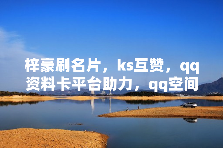 梓豪刷名片，ks互赞，qq资料卡平台助力，qq空间说说轻松转发。