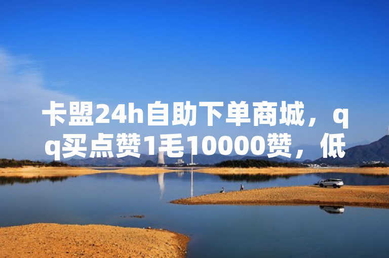 卡盟24h自助下单商城，qq买点赞1毛10000赞，低价在线下单。