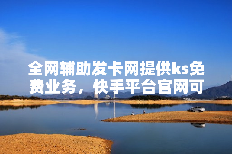 全网辅助发卡网提供ks免费业务，快手平台官网可免费涨赞。