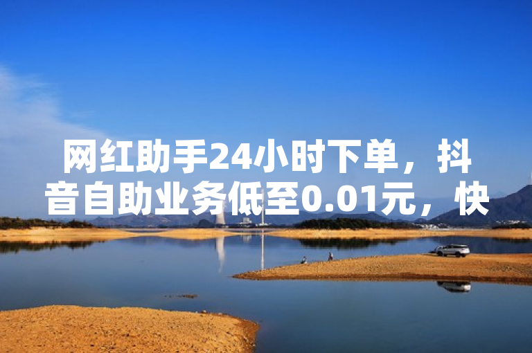 网红助手24小时下单，抖音自助业务低至0.01元，快领QQ超级会员！