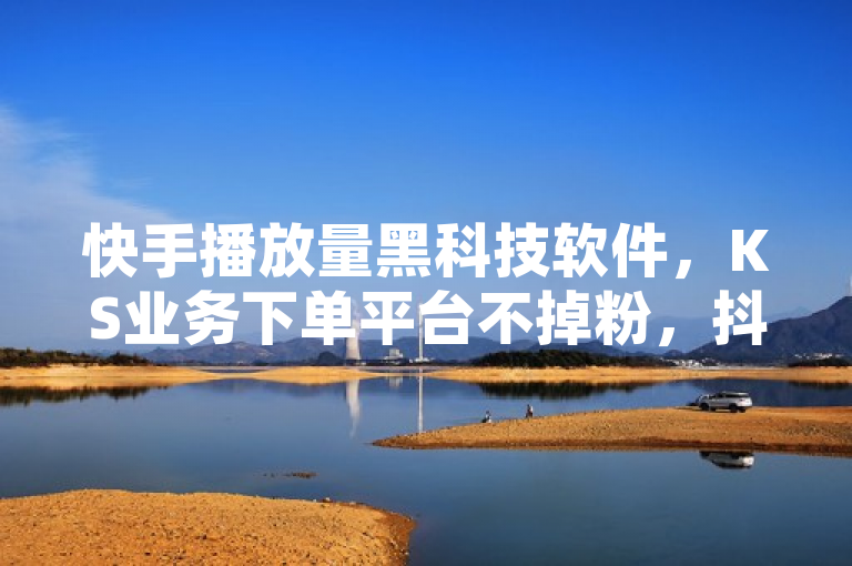 快手播放量黑科技软件，KS业务下单平台不掉粉，抖音有效粉丝更新时间待定。