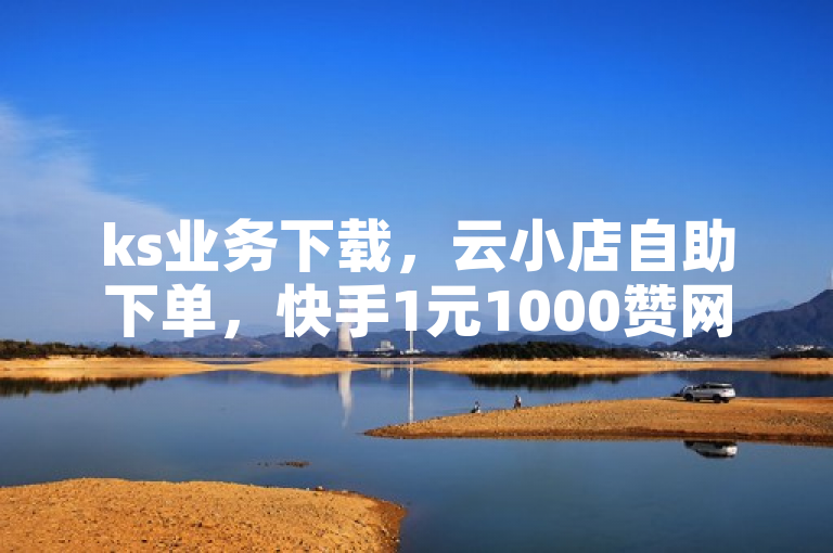 ks业务下载，云小店自助下单，快手1元1000赞网站揭秘。