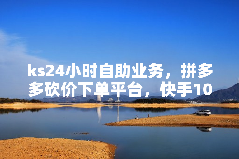 ks24小时自助业务，拼多多砍价下单平台，快手100赞仅一分钱。