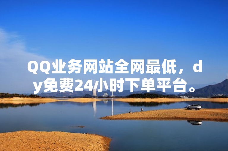 QQ业务网站全网最低，dy免费24小时下单平台。
