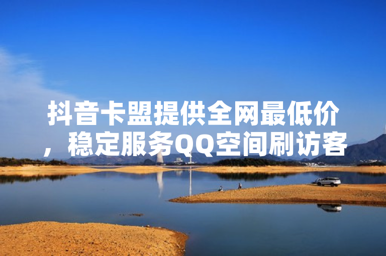 抖音卡盟提供全网最低价，稳定服务QQ空间刷访客量。