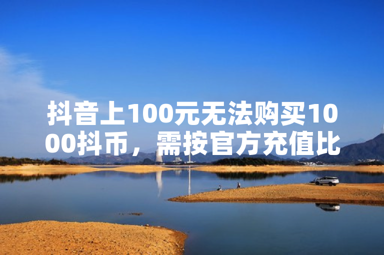 抖音上100元无法购买1000抖币，需按官方充值比例获取。