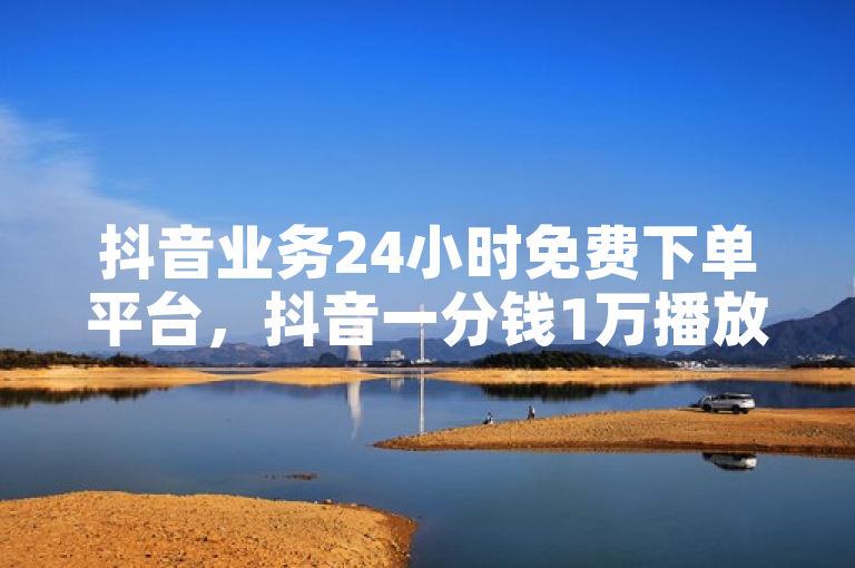 抖音业务24小时免费下单平台，抖音一分钱1万播放。