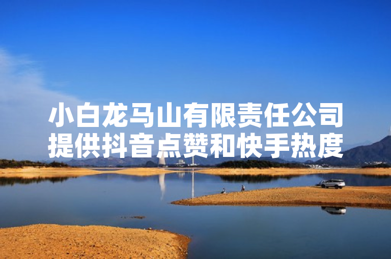小白龙马山有限责任公司提供抖音点赞和快手热度服务，0.01元起。