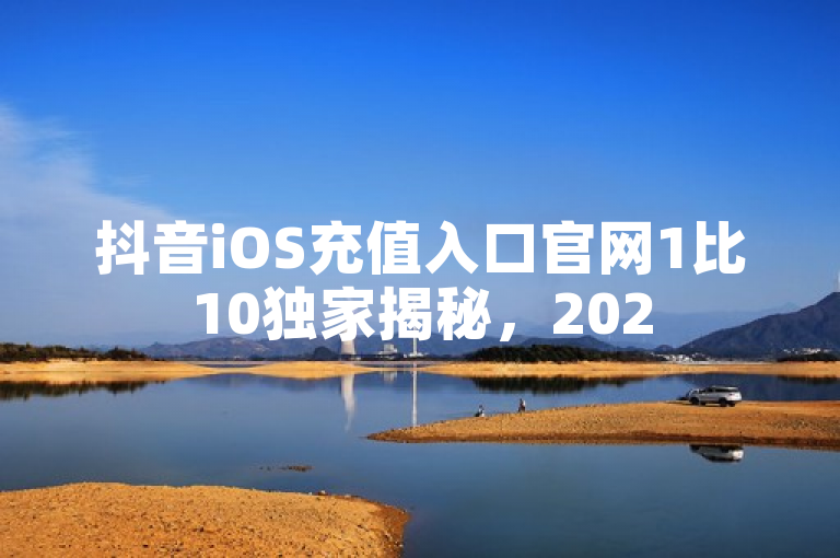 抖音iOS充值入口官网1比10独家揭秘，2025必学！