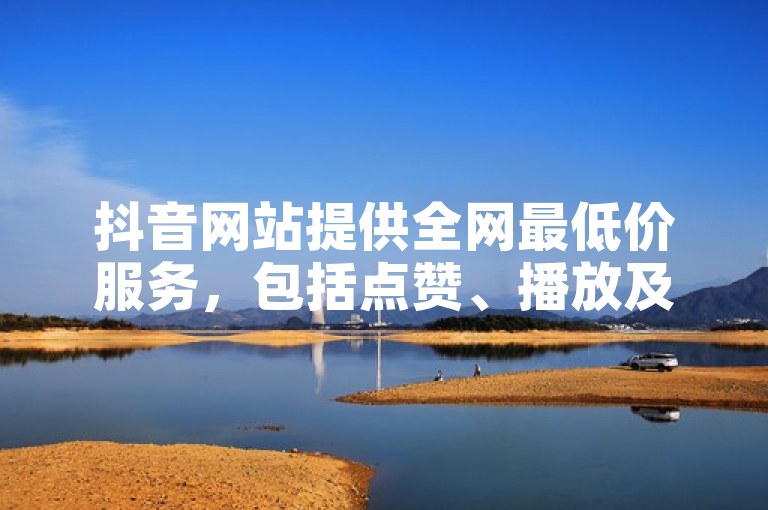 抖音网站提供全网最低价服务，包括点赞、播放及装修活动。