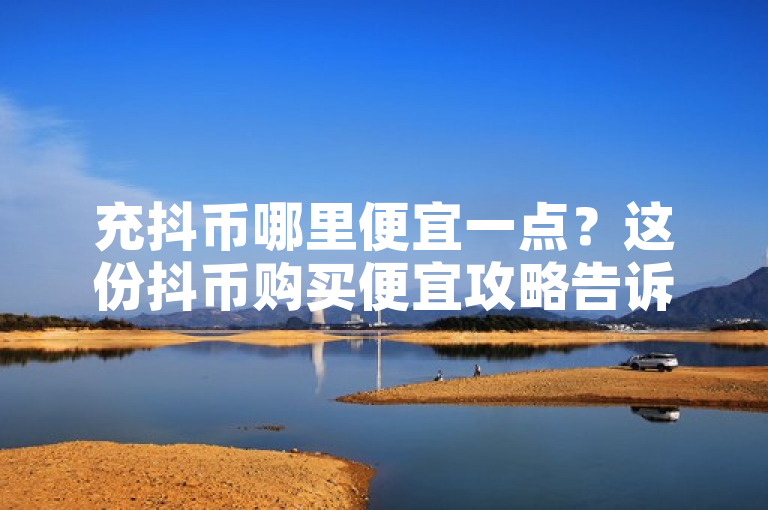 充抖币哪里便宜一点？这份抖币购买便宜攻略告诉你。