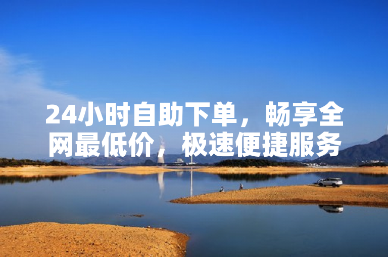 24小时自助下单，畅享全网最低价，极速便捷服务。