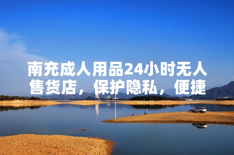 南充成人用品24小时无人售货店，保护隐私，便捷购物。