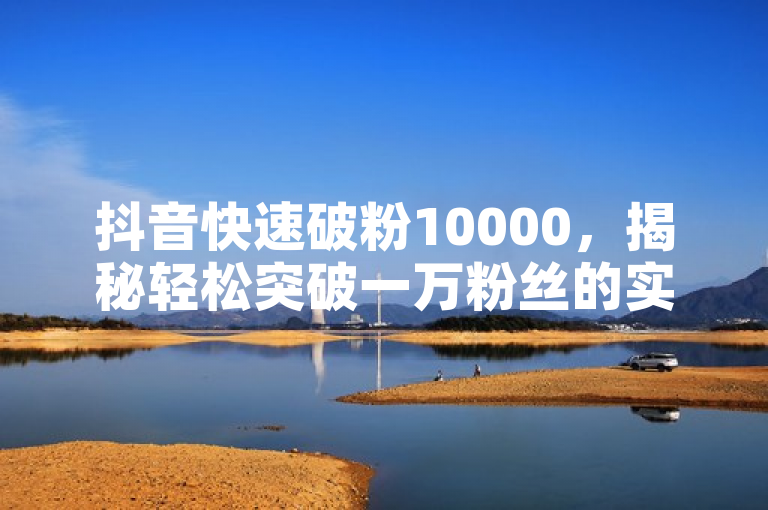 抖音快速破粉10000，揭秘轻松突破一万粉丝的实用秘诀！