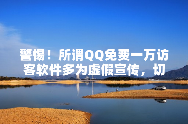 警惕！所谓QQ免费一万访客软件多为虚假宣传，切勿轻信。