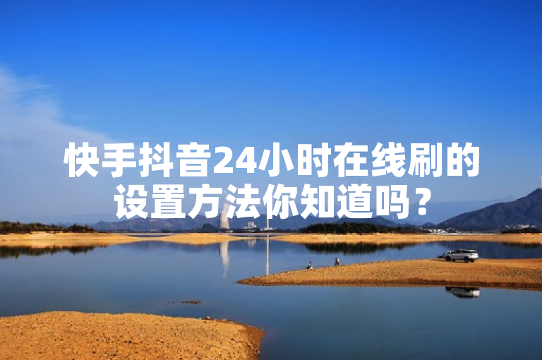 快手抖音24小时在线刷的设置方法你知道吗？