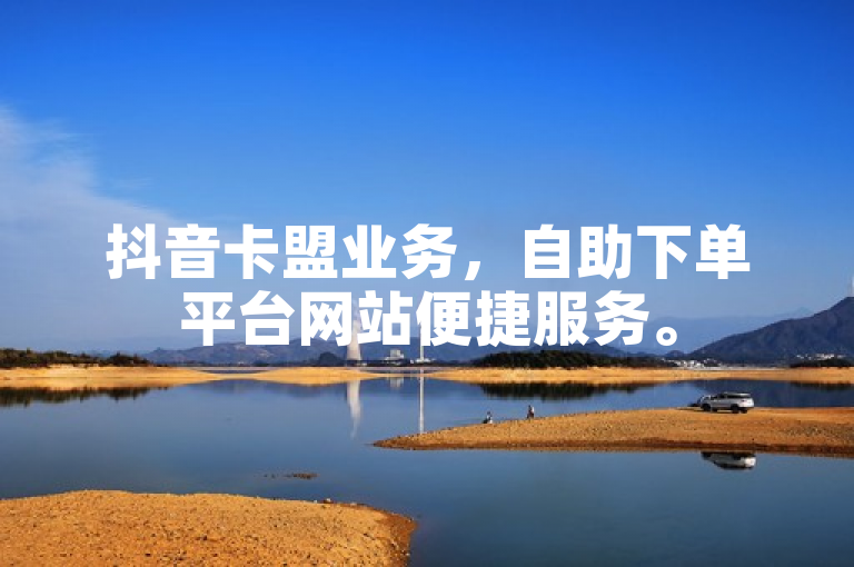 抖音卡盟业务，自助下单平台网站便捷服务。