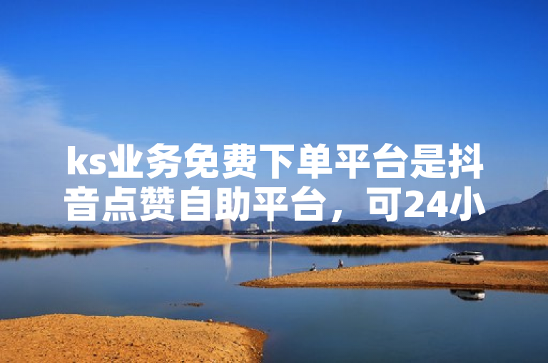 ks业务免费下单平台是抖音点赞自助平台，可24小时随时下单。