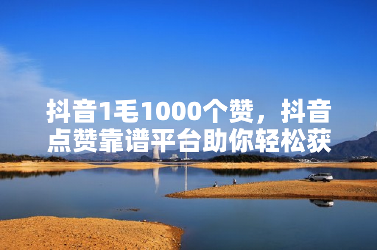 抖音1毛1000个赞，抖音点赞靠谱平台助你轻松获赞。