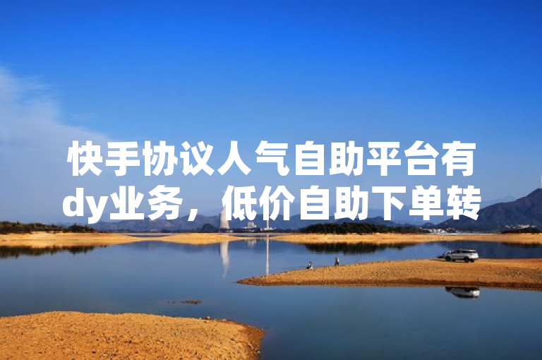 快手协议人气自助平台有dy业务，低价自助下单转发较便宜。